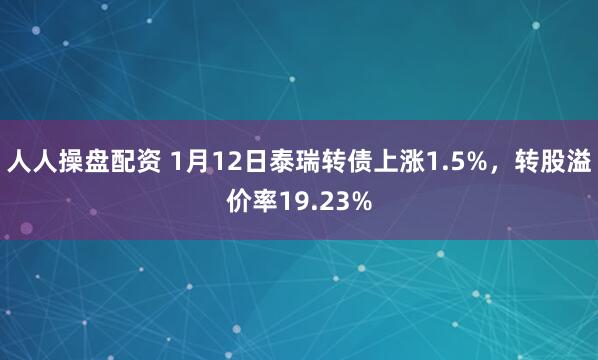 人人操盘配资 1月12日泰瑞转债上涨1.5%，转股溢价率19.23%